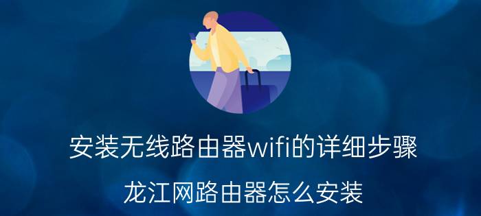 安装无线路由器wifi的详细步骤 龙江网路由器怎么安装？